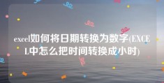 excel如何将日期转换为数字(EXCEL中怎么把时间转换成小时)