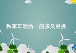 私家车轮胎一般多久更换(私家车轮胎更换时间如何判断)