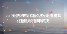 win7无法初始化怎么办(无法初始化图形设备咋解决)