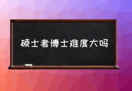 硕士考博士难度大吗(学硕申请博士难度大吗？)