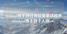 thinkpad找不到任何设备驱动程序(thinkpad搜不到个人别wifi)