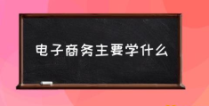 电子商务专业，怎么样？(电子商务主要学什么)