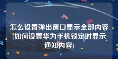 怎么设置弹出窗口显示全部内容(如何设置华为手机锁定时显示通知内容)