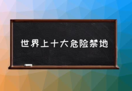 世界上十大危险禁地(世界禁地有哪些？)