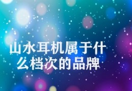 山水耳机属于什么档次的品牌(山水耳机中端品牌介绍)