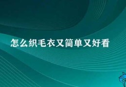 怎么织毛衣又简单又好看(如何简单又好看地织毛衣)