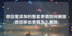 微信里添加的整套表情如何删除(微信移出表情怎么删除)