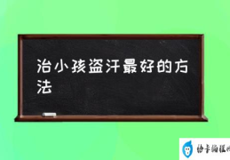 小儿盗汗怎么回事？(治小孩盗汗最好的方法)