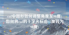 cad中图形如何调整角度至90度(如何将cad的十字光标由45度转为90度)