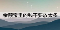 为什么说余额宝里的钱不要放太多(余额宝里的钱要取出来吗)