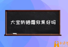 请问大宝物理防晒霜怎么样？(大宝防晒霜效果好吗)