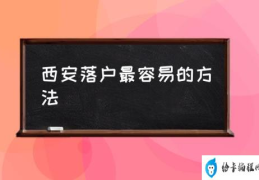 西安如何落户？(西安落户最容易的方法)