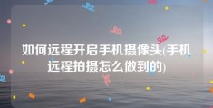 如何远程开启手机摄像头(手机远程拍摄怎么做到的)