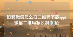 没装微信怎么扫二维码下载app(微信二维码怎么制作呢)