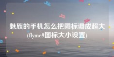 魅族的手机怎么把图标调成超大(flyme9图标大小设置)