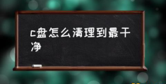 怎样给电脑C盘进行彻底清理？(c盘怎么清理到最干净)