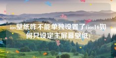 ios壁纸咋不能单独设置了(ios16如何只设定主屏幕壁纸)