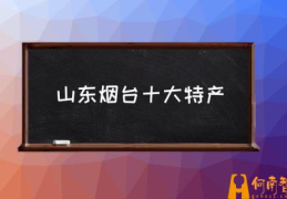 介绍烟台特产？(山东烟台十大特产)