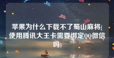 苹果为什么下载不了蜀山麻将(使用腾讯大王卡需要绑定QQ微信吗)