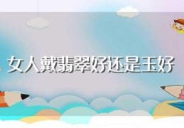 女人戴翡翠好还是玉好(女人戴什么好)