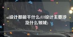 ui设计都能干什么(UI设计主要涉及什么领域)