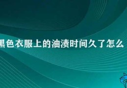 黑色衣服上的油渍时间久了怎么去除(如何去除黑色衣服上的油渍)