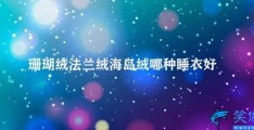 珊瑚绒法兰绒海岛绒哪种睡衣好(珊瑚绒法兰绒海岛绒哪种睡衣更适合你)