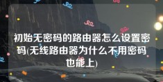 初始无密码的路由器怎么设置密码(无线路由器为什么不用密码也能上)