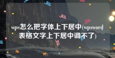 wps怎么把字体上下居中(wpsword表格文字上下居中调不了)