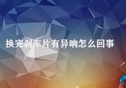 换完刹车片有异响怎么回事(刹车片更换后出现异响的原因及解决方法)