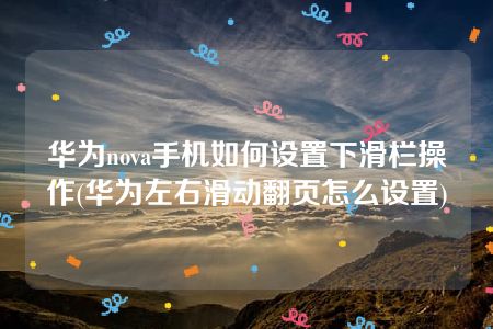 华为nova手机如何设置下滑栏操作(华为左右滑动翻页怎么设置)