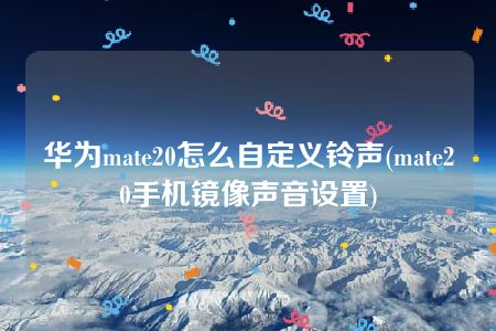 华为mate20怎么自定义铃声(mate20手机镜像声音设置)