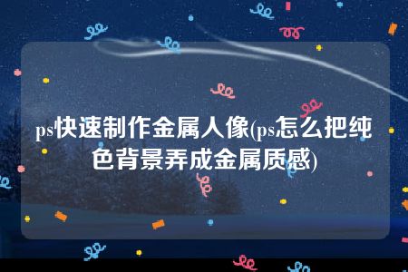 ps快速制作金属人像(ps怎么把纯色背景弄成金属质感)