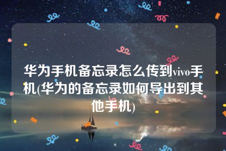 华为手机备忘录怎么传到vivo手机(华为的备忘录如何导出到其他手机)