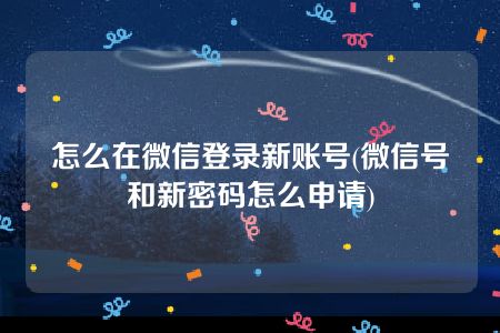 怎么在微信登录新账号(微信号和新密码怎么申请)