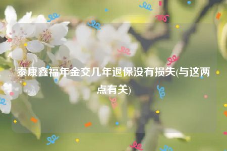 泰康鑫福年金交几年退保没有损失(与这两点有关)