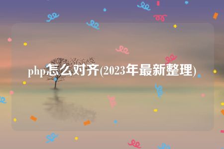 php怎么对齐(2023年最新整理)