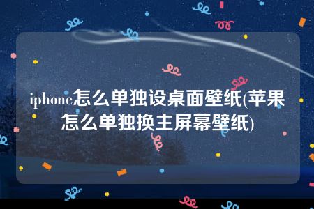 iphone怎么单独设桌面壁纸(苹果怎么单独换主屏幕壁纸)