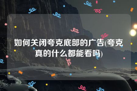 如何关闭夸克底部的广告(夸克真的什么都能看吗)