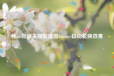 纯css如何实现轮播图banner自动轮换效果