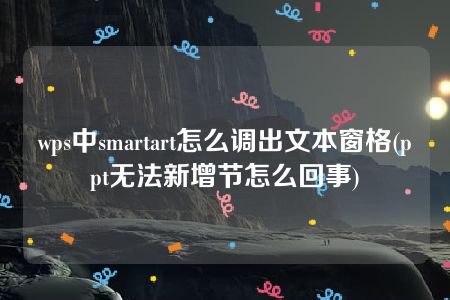 wps中smartart怎么调出文本窗格(ppt无法新增节怎么回事)