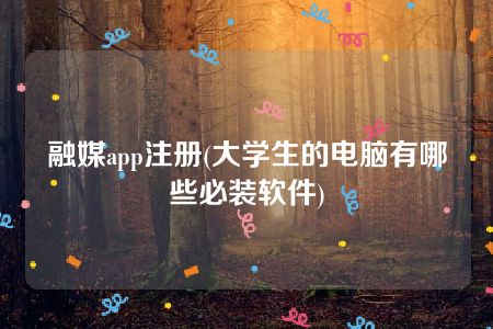 融媒app注册(大学生的电脑有哪些必装软件)