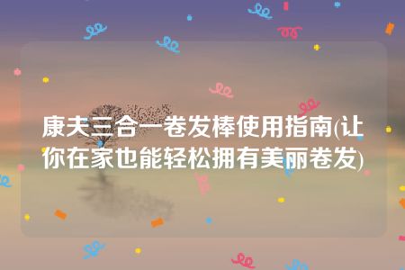 康夫三合一卷发棒使用指南(让你在家也能轻松拥有美丽卷发)