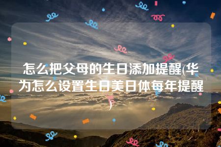 怎么把父母的生日添加提醒(华为怎么设置生日美日体每年提醒)