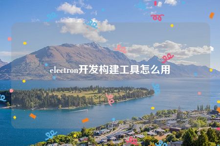 electron开发构建工具怎么用