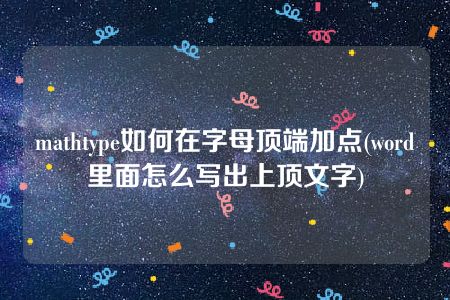 mathtype如何在字母顶端加点(word里面怎么写出上顶文字)