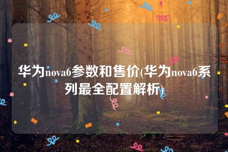 华为nova6参数和售价(华为nova6系列最全配置解析)