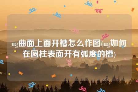 ug曲面上面开槽怎么作图(ug如何在圆柱表面开有弧度的槽)