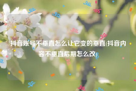 抖音账号不垂直怎么让它变的垂直(抖音内容不垂直后期怎么改)