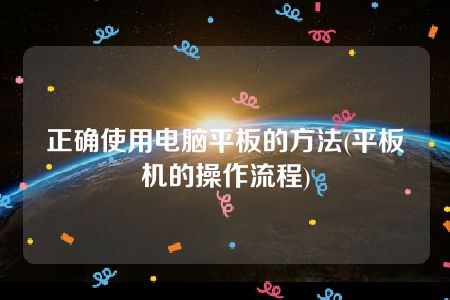 正确使用电脑平板的方法(平板机的操作流程)